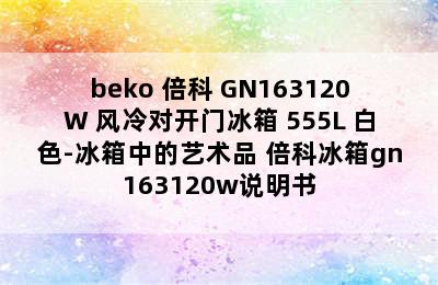 beko 倍科 GN163120W 风冷对开门冰箱 555L 白色-冰箱中的艺术品 倍科冰箱gn163120w说明书